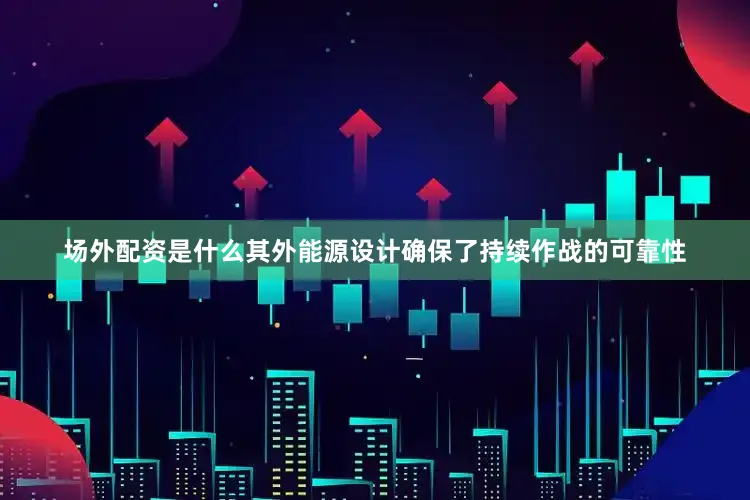 场外配资是什么其外能源设计确保了持续作战的可靠性