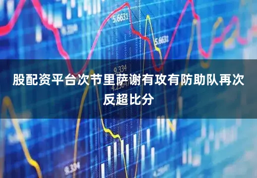 股配资平台次节里萨谢有攻有防助队再次反超比分