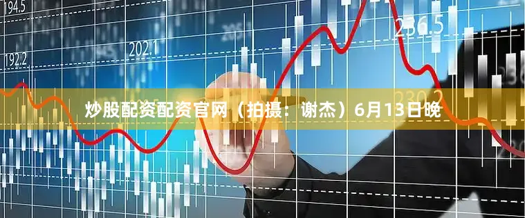 炒股配资配资官网（拍摄：谢杰）6月13日晚