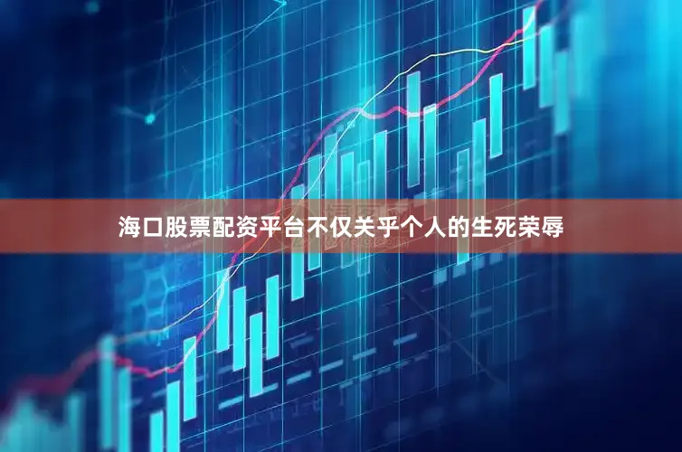 海口股票配资平台不仅关乎个人的生死荣辱