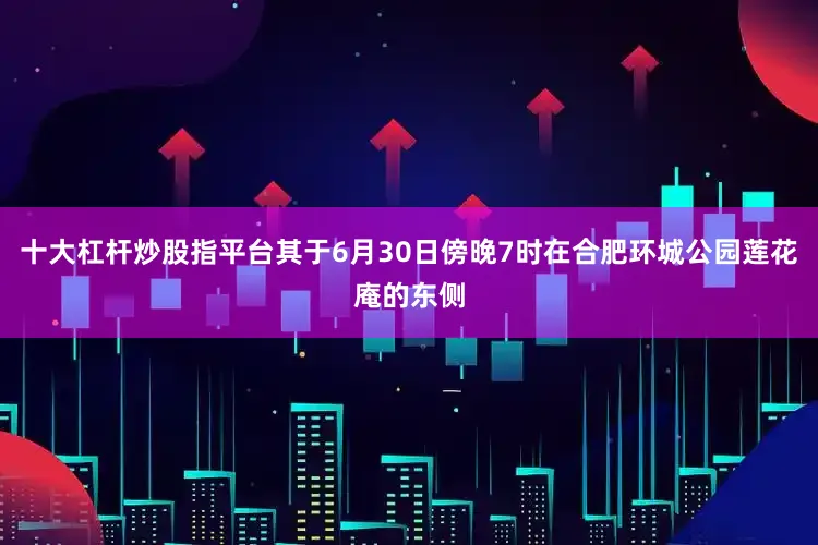 十大杠杆炒股指平台其于6月30日傍晚7时在合肥环城公园莲花庵的东侧