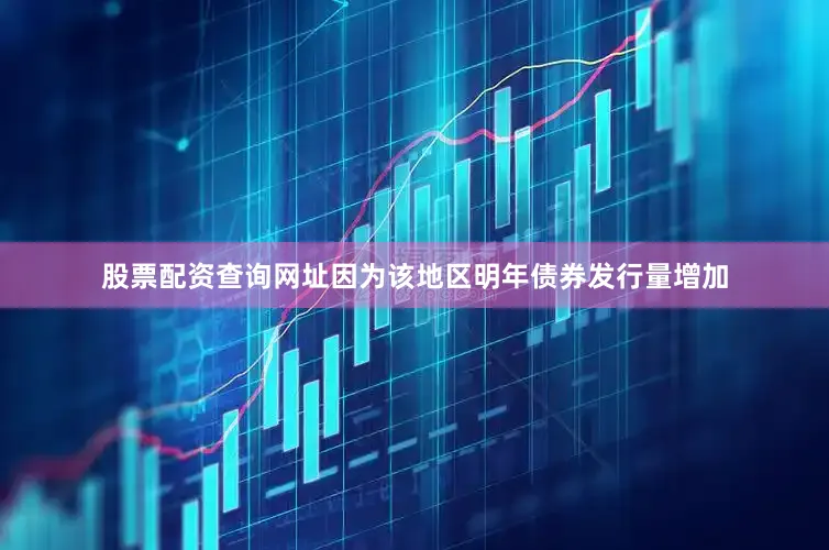 股票配资查询网址因为该地区明年债券发行量增加