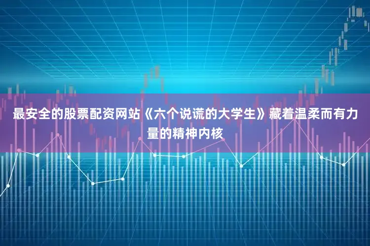 最安全的股票配资网站《六个说谎的大学生》藏着温柔而有力量的精神内核