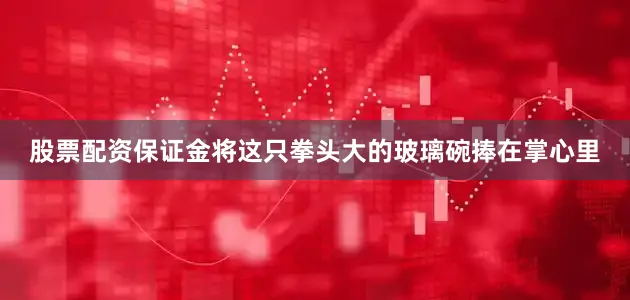 股票配资保证金将这只拳头大的玻璃碗捧在掌心里