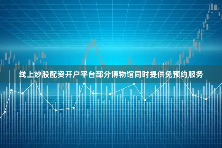 线上炒股配资开户平台部分博物馆同时提供免预约服务