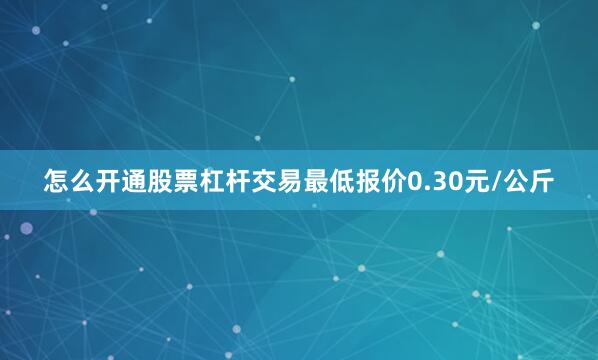 怎么开通股票杠杆交易最低报价0.30元/公斤