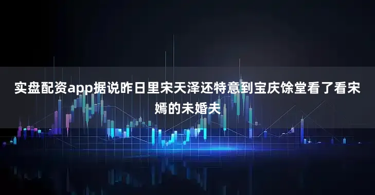 实盘配资app据说昨日里宋天泽还特意到宝庆馀堂看了看宋嫣的未婚夫