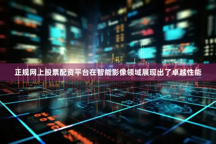正规网上股票配资平台在智能影像领域展现出了卓越性能