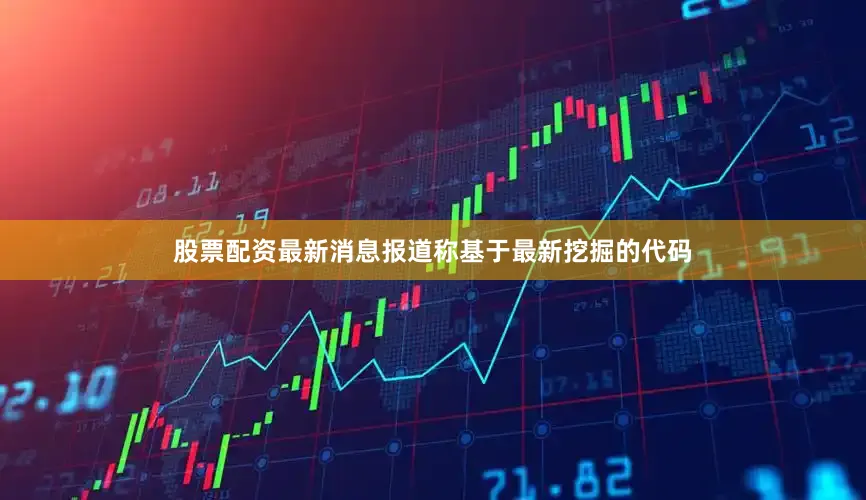 股票配资最新消息报道称基于最新挖掘的代码