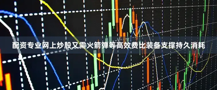 配资专业网上炒股又需火箭弹等高效费比装备支撑持久消耗