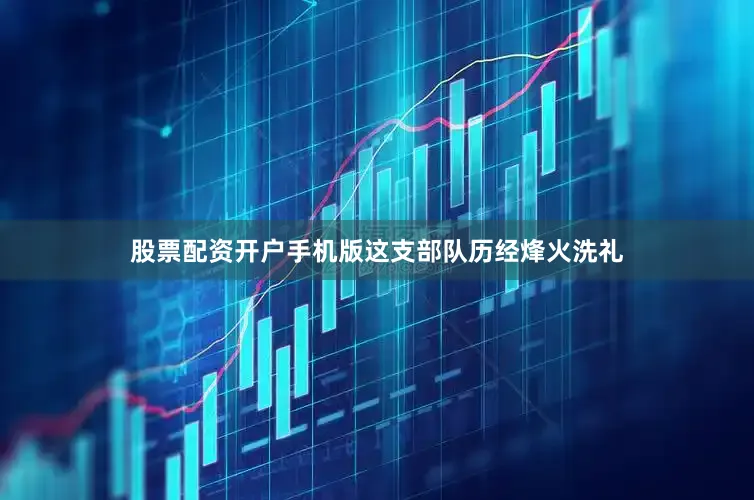 股票配资开户手机版这支部队历经烽火洗礼