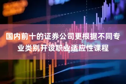 国内前十的证券公司更根据不同专业类别开设职业适应性课程
