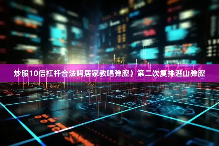 炒股10倍杠杆合法吗居家教唱弹腔）第二次复排潜山弹腔