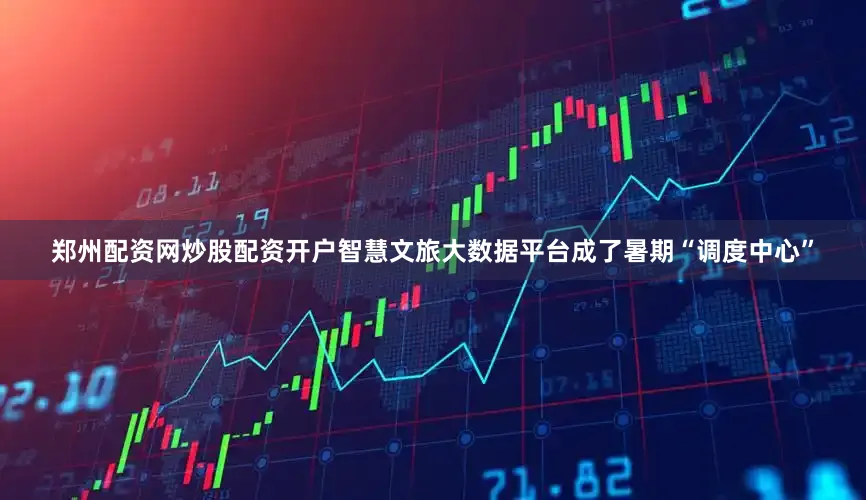 郑州配资网炒股配资开户智慧文旅大数据平台成了暑期“调度中心”