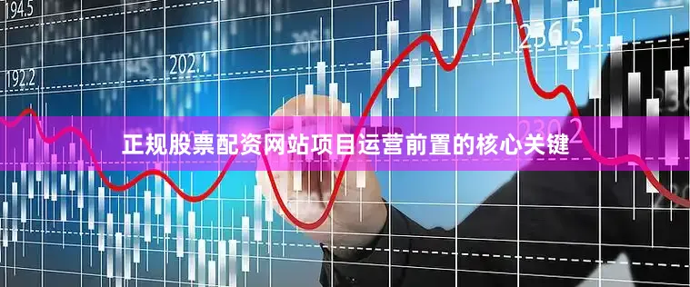 正规股票配资网站项目运营前置的核心关键