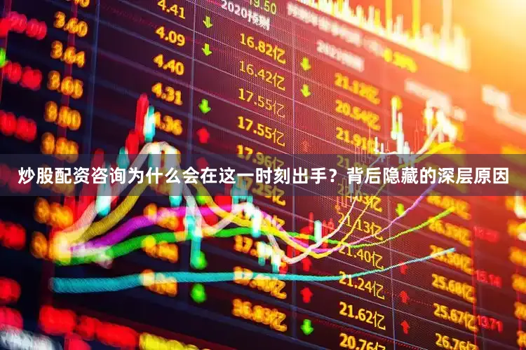 炒股配资咨询为什么会在这一时刻出手？背后隐藏的深层原因