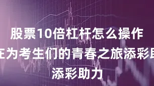 股票10倍杠杆怎么操作旨在为考生们的青春之旅添彩助力