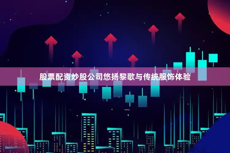 股票配资炒股公司悠扬黎歌与传统服饰体验