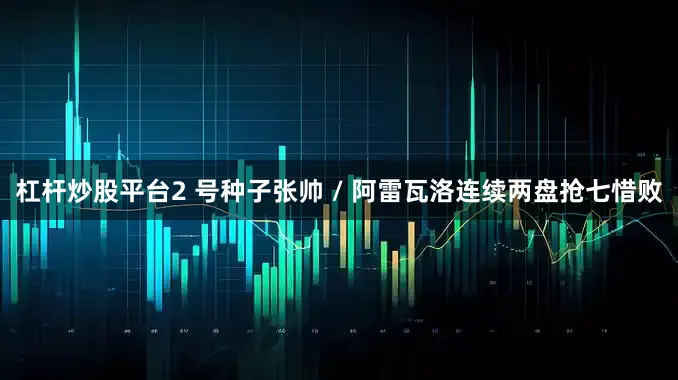 杠杆炒股平台2 号种子张帅 / 阿雷瓦洛连续两盘抢七惜败
