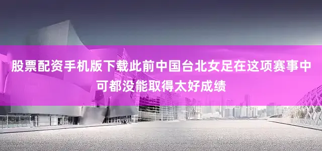 股票配资手机版下载此前中国台北女足在这项赛事中可都没能取得太好成绩