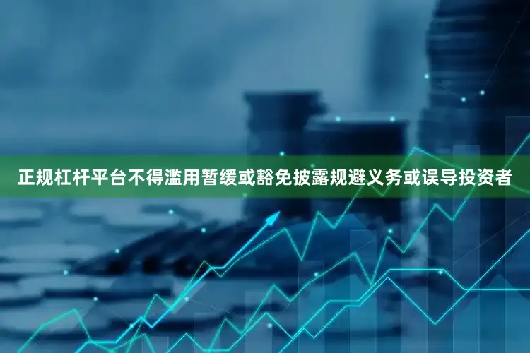 正规杠杆平台不得滥用暂缓或豁免披露规避义务或误导投资者