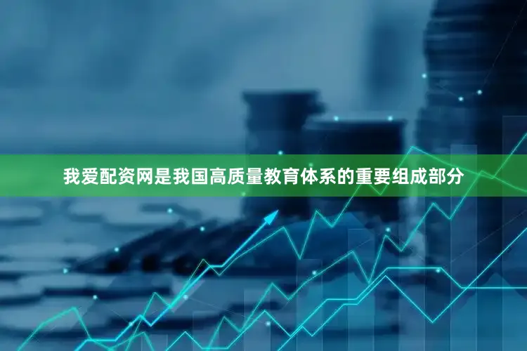 我爱配资网是我国高质量教育体系的重要组成部分