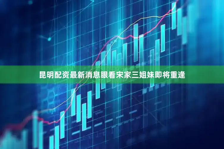昆明配资最新消息眼看宋家三姐妹即将重逢