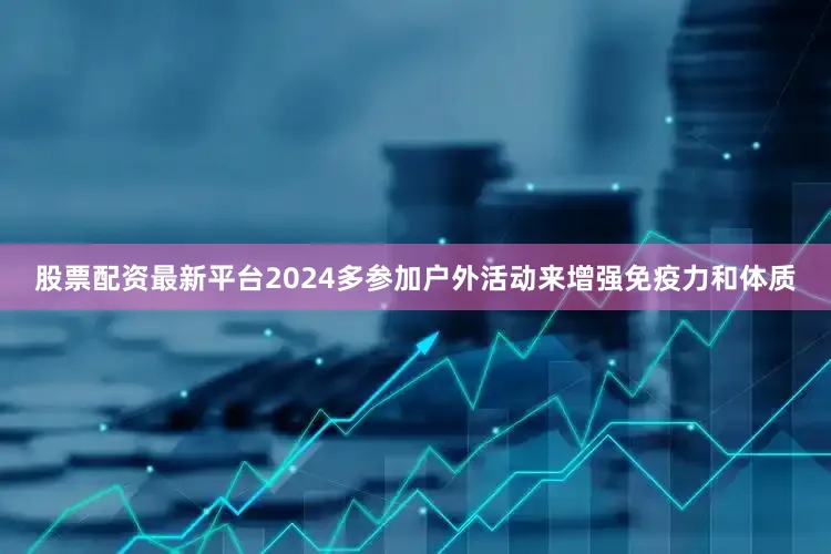 股票配资最新平台2024多参加户外活动来增强免疫力和体质