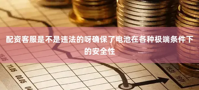配资客服是不是违法的呀确保了电池在各种极端条件下的安全性