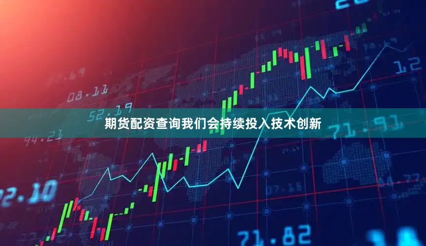 期货配资查询我们会持续投入技术创新