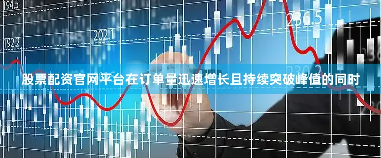 股票配资官网平台在订单量迅速增长且持续突破峰值的同时