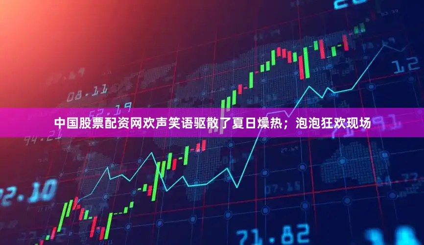 中国股票配资网欢声笑语驱散了夏日燥热；泡泡狂欢现场