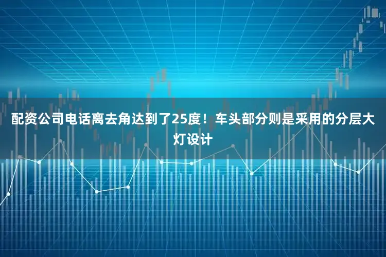 配资公司电话离去角达到了25度！车头部分则是采用的分层大灯设计