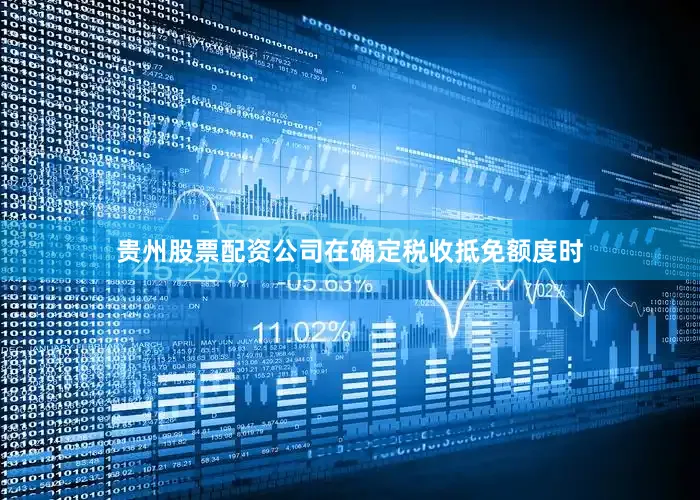 贵州股票配资公司在确定税收抵免额度时