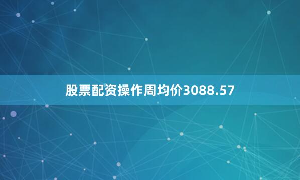 股票配资操作周均价3088.57