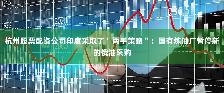 杭州股票配资公司印度采取了＂两手策略＂：国有炼油厂暂停新的俄油采购