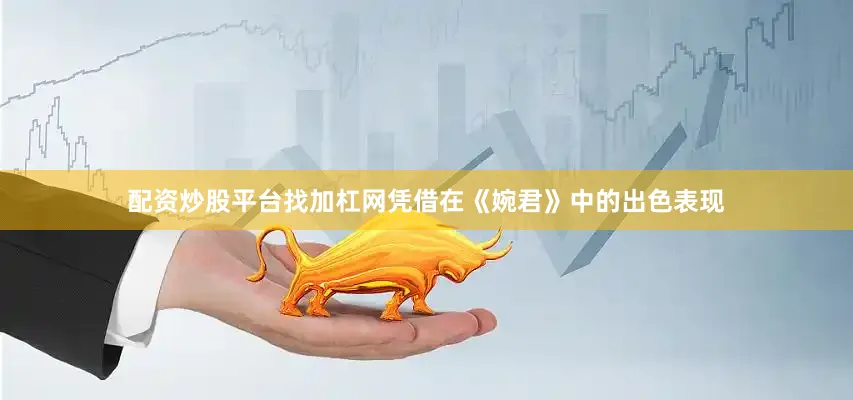 配资炒股平台找加杠网凭借在《婉君》中的出色表现