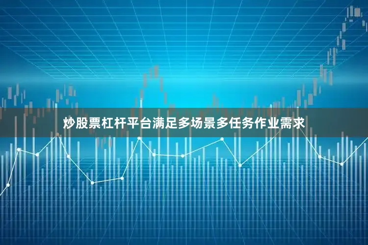 炒股票杠杆平台满足多场景多任务作业需求