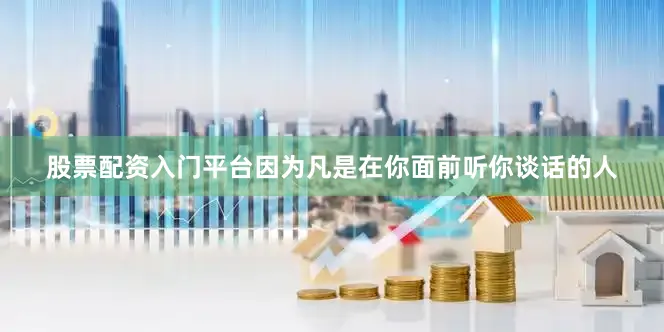股票配资入门平台因为凡是在你面前听你谈话的人