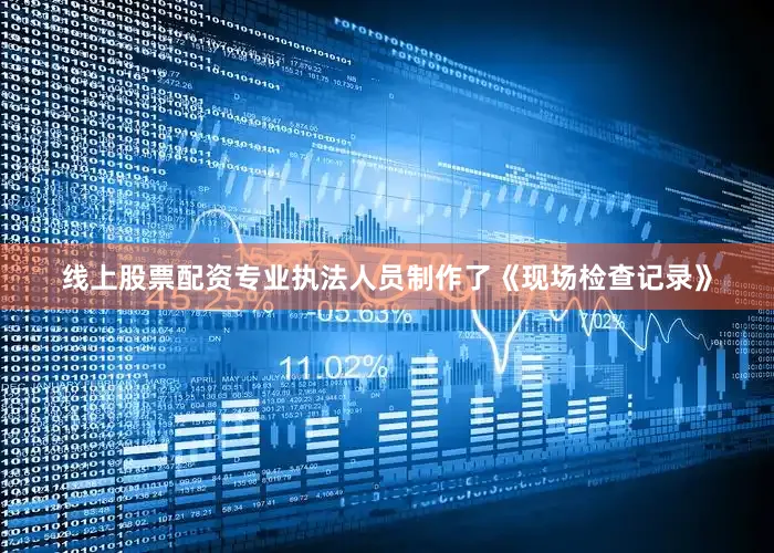 线上股票配资专业执法人员制作了《现场检查记录》