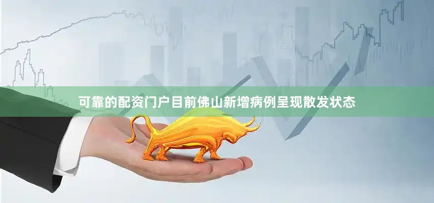 可靠的配资门户目前佛山新增病例呈现散发状态