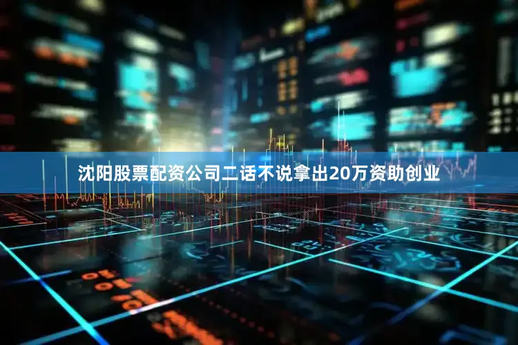 沈阳股票配资公司二话不说拿出20万资助创业