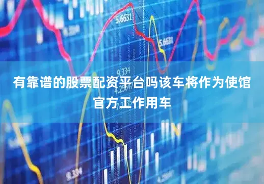 有靠谱的股票配资平台吗该车将作为使馆官方工作用车