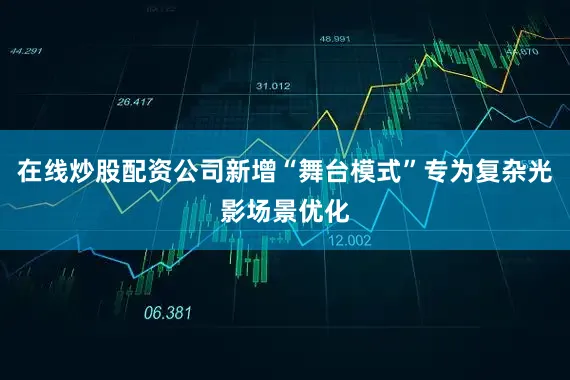 在线炒股配资公司新增“舞台模式”专为复杂光影场景优化