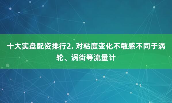 十大实盘配资排行2. 对粘度变化不敏感不同于涡轮、涡街等流量计