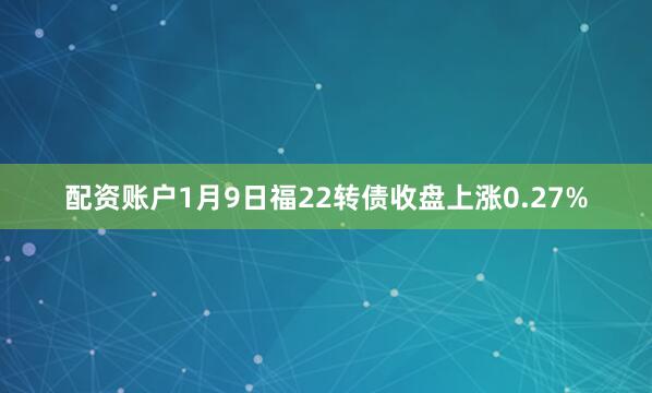 配资账户1月9日福22转债收盘上涨0.27%
